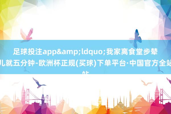 足球投注app&ldquo;我家离食堂步辇儿就五分钟-欧洲杯正规(买球)下单平台·中国官方全站