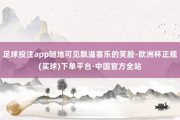 足球投注app随地可见飘溢喜乐的笑脸-欧洲杯正规(买球)下单平台·中国官方全站