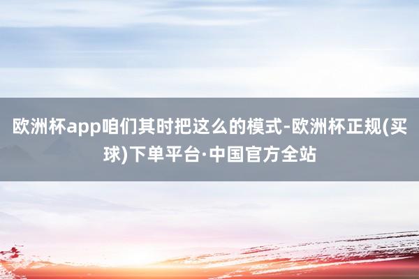 欧洲杯app咱们其时把这么的模式-欧洲杯正规(买球)下单平台·中国官方全站