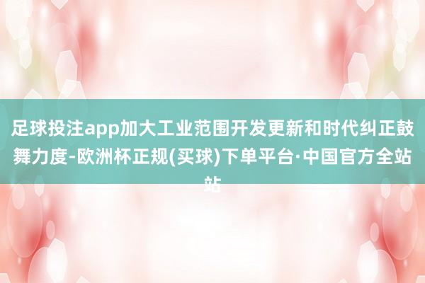 足球投注app加大工业范围开发更新和时代纠正鼓舞力度-欧洲杯正规(买球)下单平台·中国官方全站