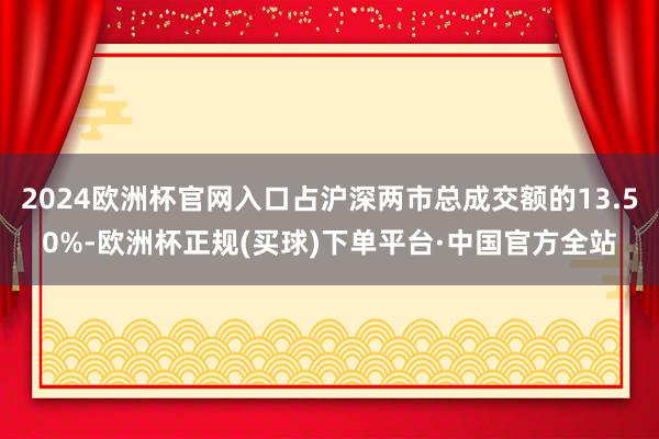 2024欧洲杯官网入口占沪深两市总成交额的13.50%-欧洲杯正规(买球)下单平台·中国官方全站