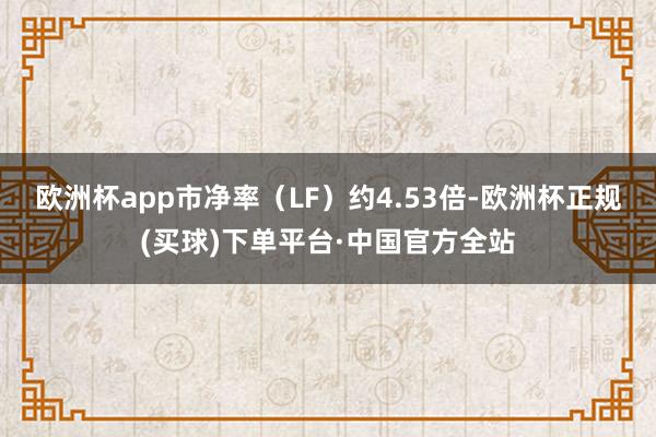 欧洲杯app市净率（LF）约4.53倍-欧洲杯正规(买球)下单平台·中国官方全站