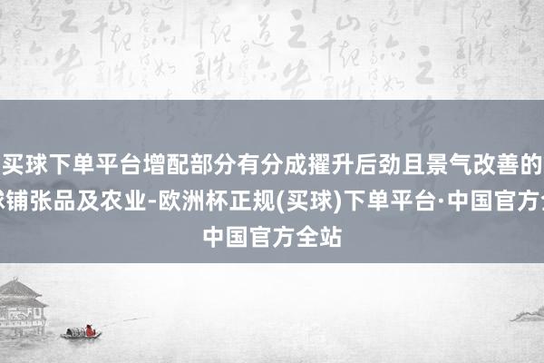 买球下单平台增配部分有分成擢升后劲且景气改善的全球铺张品及农业-欧洲杯正规(买球)下单平台·中国官方全站