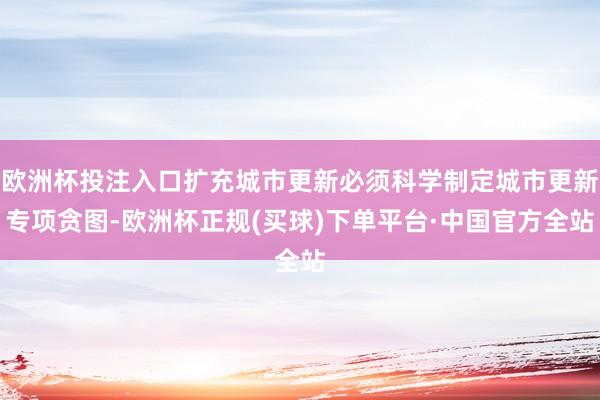 欧洲杯投注入口扩充城市更新必须科学制定城市更新专项贪图-欧洲杯正规(买球)下单平台·中国官方全站