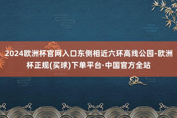 2024欧洲杯官网入口东侧相近六环高线公园-欧洲杯正规(买球)下单平台·中国官方全站