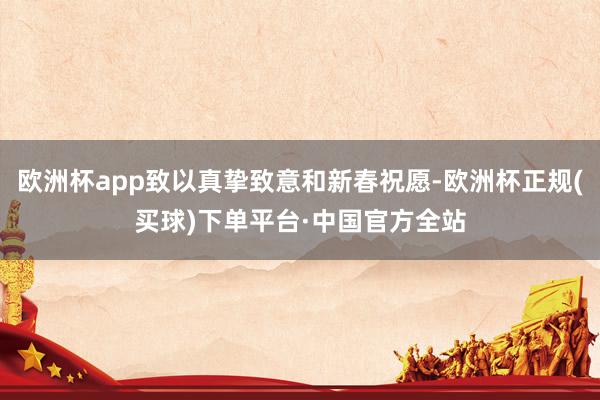 欧洲杯app致以真挚致意和新春祝愿-欧洲杯正规(买球)下单平台·中国官方全站