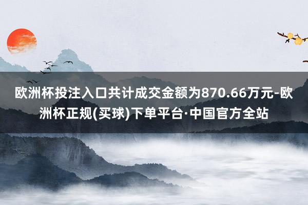 欧洲杯投注入口共计成交金额为870.66万元-欧洲杯正规(买球)下单平台·中国官方全站