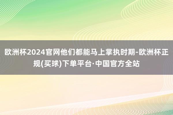 欧洲杯2024官网他们都能马上掌执时期-欧洲杯正规(买球)下单平台·中国官方全站