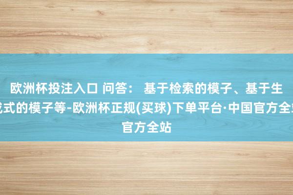 欧洲杯投注入口 问答： 基于检索的模子、基于生成式的模子等-欧洲杯正规(买球)下单平台·中国官方全站