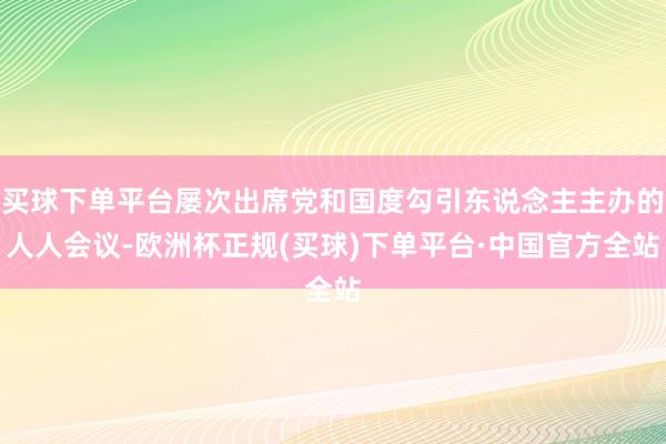 买球下单平台屡次出席党和国度勾引东说念主主办的人人会议-欧洲杯正规(买球)下单平台·中国官方全站