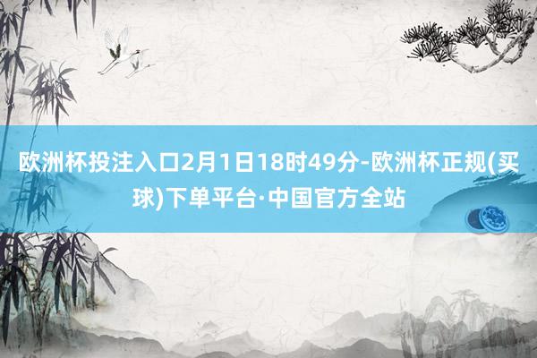 欧洲杯投注入口2月1日18时49分-欧洲杯正规(买球)下单平台·中国官方全站