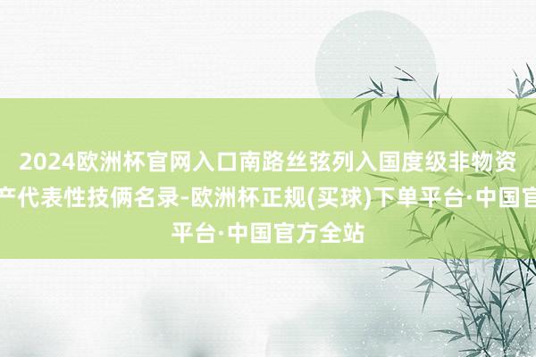 2024欧洲杯官网入口南路丝弦列入国度级非物资文化遗产代表性技俩名录-欧洲杯正规(买球)下单平台·中国官方全站