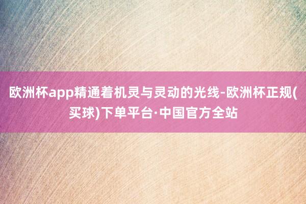 欧洲杯app精通着机灵与灵动的光线-欧洲杯正规(买球)下单平台·中国官方全站