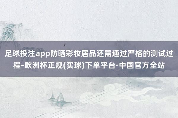 足球投注app防晒彩妆居品还需通过严格的测试过程-欧洲杯正规(买球)下单平台·中国官方全站