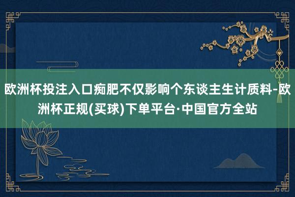 欧洲杯投注入口痴肥不仅影响个东谈主生计质料-欧洲杯正规(买球)下单平台·中国官方全站