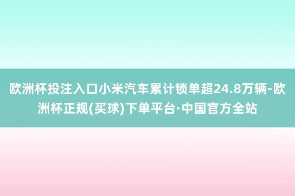 欧洲杯投注入口小米汽车累计锁单超24.8万辆-欧洲杯正规(买球)下单平台·中国官方全站