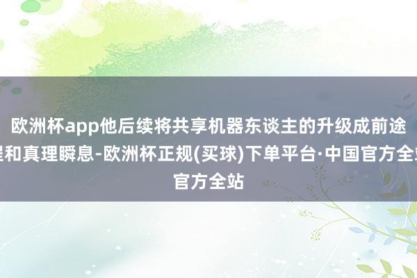 欧洲杯app他后续将共享机器东谈主的升级成前途程和真理瞬息-欧洲杯正规(买球)下单平台·中国官方全站