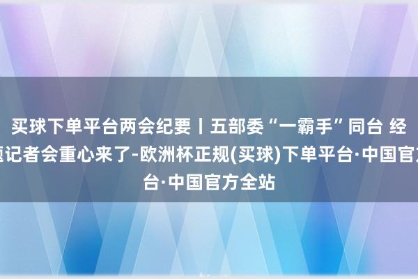 买球下单平台两会纪要丨五部委“一霸手”同台 经济主题记者会重心来了-欧洲杯正规(买球)下单平台·中国官方全站