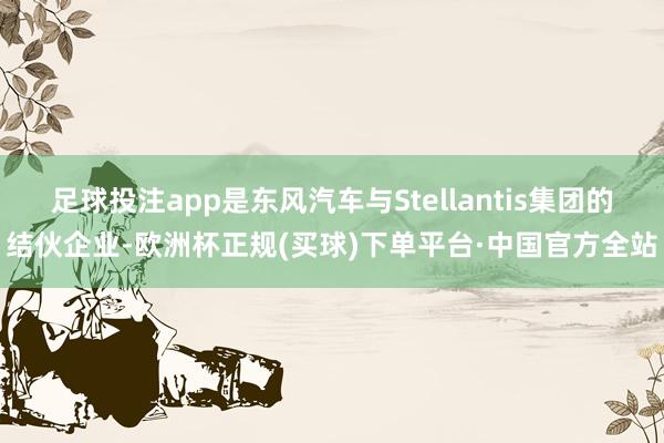 足球投注app是东风汽车与Stellantis集团的结伙企业-欧洲杯正规(买球)下单平台·中国官方全站