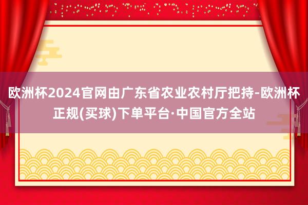 欧洲杯2024官网由广东省农业农村厅把持-欧洲杯正规(买球)下单平台·中国官方全站