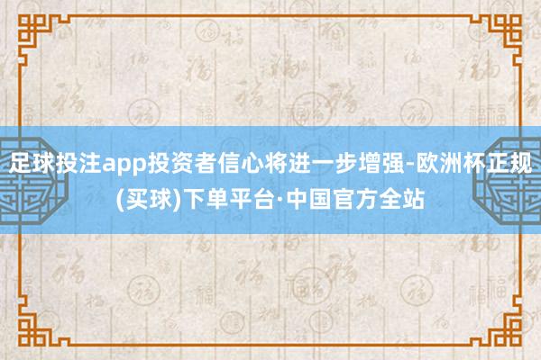 足球投注app投资者信心将进一步增强-欧洲杯正规(买球)下单平台·中国官方全站
