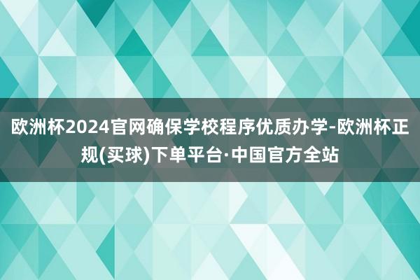 欧洲杯2024官网确保学校程序优质办学-欧洲杯正规(买球)下单平台·中国官方全站