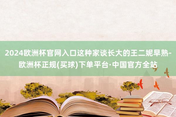 2024欧洲杯官网入口这种家谈长大的王二妮早熟-欧洲杯正规(买球)下单平台·中国官方全站