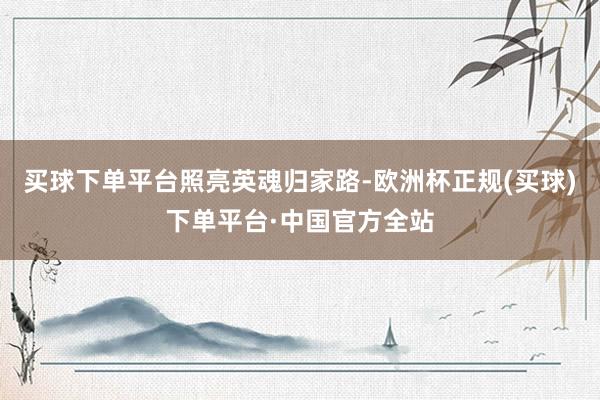 买球下单平台照亮英魂归家路-欧洲杯正规(买球)下单平台·中国官方全站