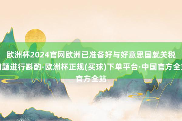 欧洲杯2024官网欧洲已准备好与好意思国就关税问题进行斟酌-欧洲杯正规(买球)下单平台·中国官方全站