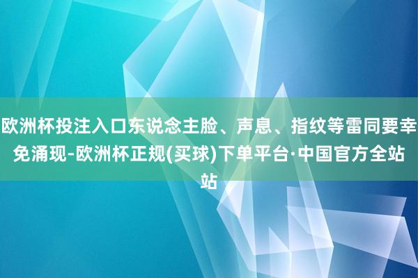 欧洲杯投注入口东说念主脸、声息、指纹等雷同要幸免涌现-欧洲杯正规(买球)下单平台·中国官方全站