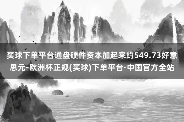 买球下单平台通盘硬件资本加起来约549.73好意思元-欧洲杯正规(买球)下单平台·中国官方全站