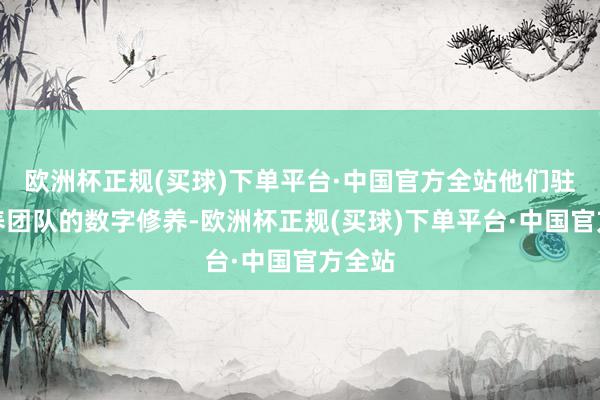 欧洲杯正规(买球)下单平台·中国官方全站他们驻守培养团队的数字修养-欧洲杯正规(买球)下单平台·中国官方全站