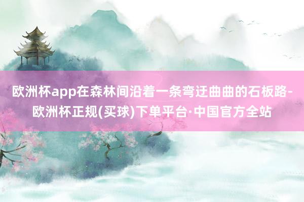 欧洲杯app在森林间沿着一条弯迂曲曲的石板路-欧洲杯正规(买球)下单平台·中国官方全站
