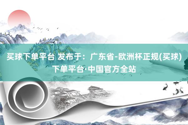 买球下单平台 发布于：广东省-欧洲杯正规(买球)下单平台·中国官方全站