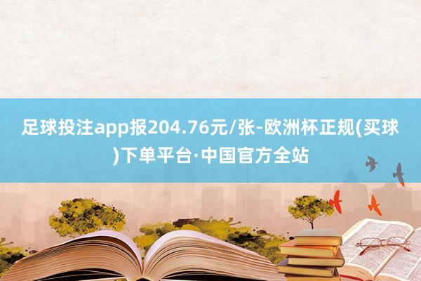 足球投注app报204.76元/张-欧洲杯正规(买球)下单平台·中国官方全站