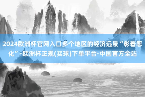 2024欧洲杯官网入口多个地区的经济远景“彰着恶化”-欧洲杯正规(买球)下单平台·中国官方全站