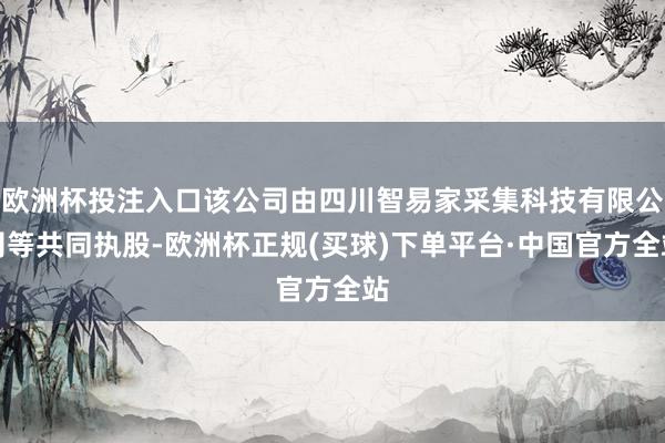 欧洲杯投注入口该公司由四川智易家采集科技有限公司等共同执股-欧洲杯正规(买球)下单平台·中国官方全站