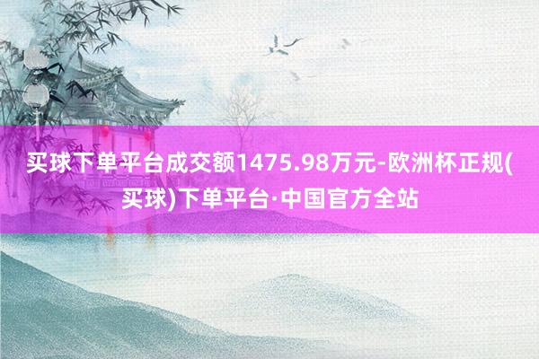 买球下单平台成交额1475.98万元-欧洲杯正规(买球)下单平台·中国官方全站