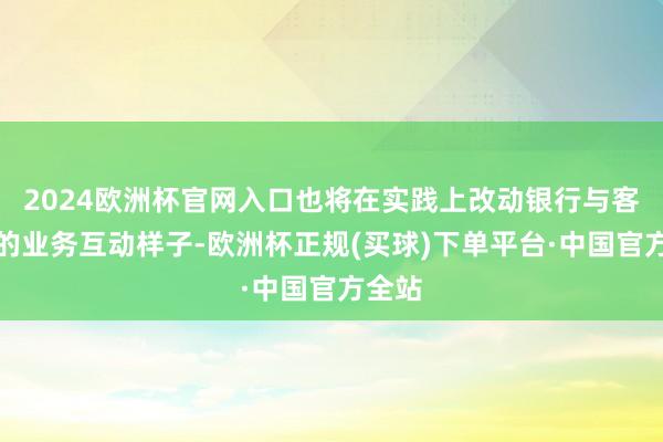 2024欧洲杯官网入口也将在实践上改动银行与客户间的业务互动样子-欧洲杯正规(买球)下单平台·中国官方全站