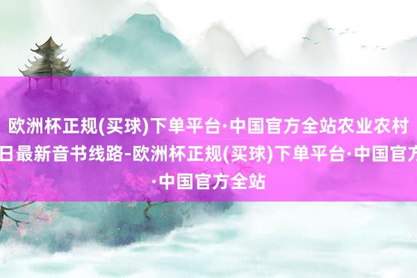 欧洲杯正规(买球)下单平台·中国官方全站农业农村部24日最新音书线路-欧洲杯正规(买球)下单平台·中国官方全站
