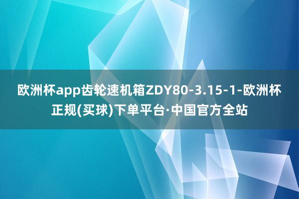 欧洲杯app齿轮速机箱ZDY80-3.15-1-欧洲杯正规(买球)下单平台·中国官方全站