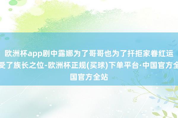 欧洲杯app剧中露娜为了哥哥也为了扞拒家眷红运收受了族长之位-欧洲杯正规(买球)下单平台·中国官方全站