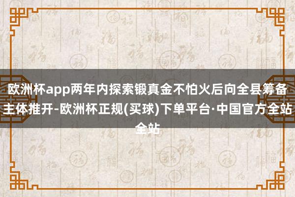 欧洲杯app两年内探索锻真金不怕火后向全县筹备主体推开-欧洲杯正规(买球)下单平台·中国官方全站