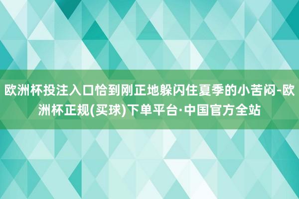欧洲杯投注入口恰到刚正地躲闪住夏季的小苦闷-欧洲杯正规(买球)下单平台·中国官方全站
