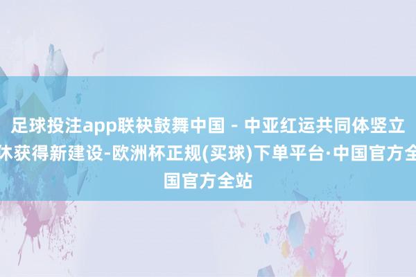 足球投注app联袂鼓舞中国－中亚红运共同体竖立不休获得新建设-欧洲杯正规(买球)下单平台·中国官方全站