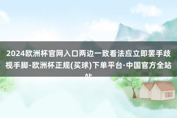 2024欧洲杯官网入口两边一致看法应立即罢手歧视手脚-欧洲杯正规(买球)下单平台·中国官方全站