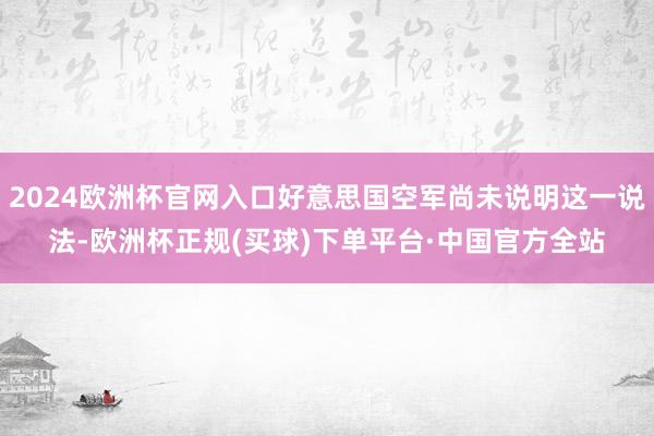 2024欧洲杯官网入口好意思国空军尚未说明这一说法-欧洲杯正规(买球)下单平台·中国官方全站