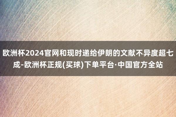 欧洲杯2024官网和现时递给伊朗的文献不异度超七成-欧洲杯正规(买球)下单平台·中国官方全站