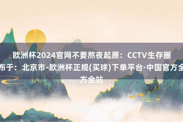 欧洲杯2024官网不要熬夜　　起原：CCTV生存圈发布于：北京市-欧洲杯正规(买球)下单平台·中国官方全站