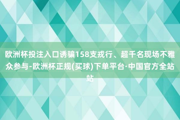 欧洲杯投注入口诱骗158支戎行、超千名现场不雅众参与-欧洲杯正规(买球)下单平台·中国官方全站